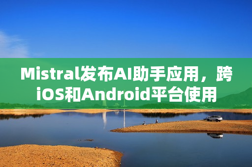 Mistral发布AI助手应用，跨iOS和Android平台使用