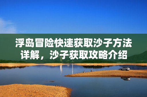 浮岛冒险快速获取沙子方法详解,沙子获取攻略介绍 浮岛冒险快速获取沙子方法详解,沙子获取攻略介绍