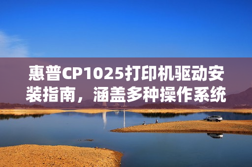 惠普CP1025打印机驱动安装指南,涵盖多种操作系统的详细教程 惠普CP1025打印机驱动安装指南,涵盖多种操作系统的详细教程