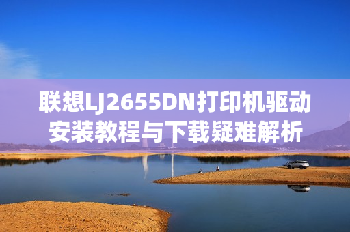 联想LJ2655DN打印机驱动安装教程与下载疑难解析 联想LJ2655DN打印机驱动安装教程与下载疑难解析
