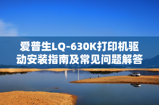 爱普生LQ-630K打印机驱动安装指南及常见问题解答大全 爱普生LQ-630K打印机驱动安装指南及常见问题解答大全