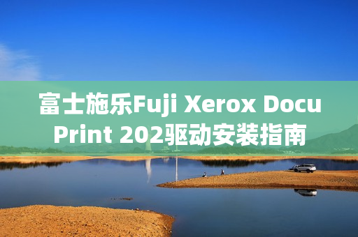 富士施乐Fuji Xerox DocuPrint 202驱动安装指南