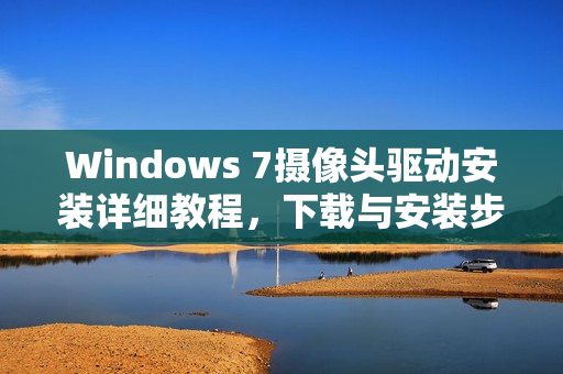 Windows 7摄像头驱动安装详细教程，下载与安装步骤