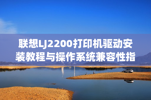 联想LJ2200打印机驱动安装教程与操作系统兼容性指南