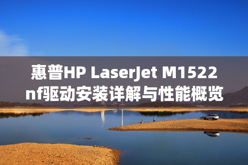 惠普HP LaserJet M1522nf驱动安装详解与性能概览