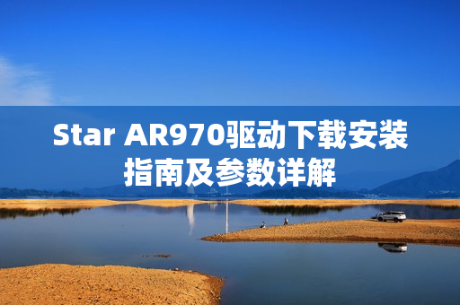 Star AR970驱动下载安装指南及参数详解 Star AR970驱动下载安装指南及参数详解
