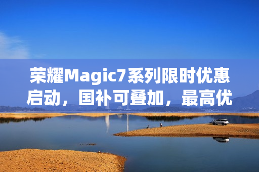 荣耀Magic7系列限时优惠启动,国补可叠加,最高优惠达700元,最低仅需3799元起 荣耀Magic7系列限时优惠启动,国补可叠加,最高优惠达700元,最低仅需3799元起