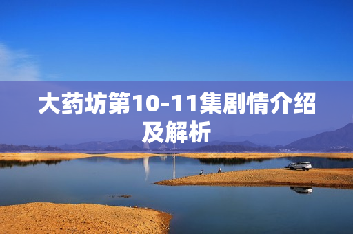 大药坊第10-11集剧情介绍及解析