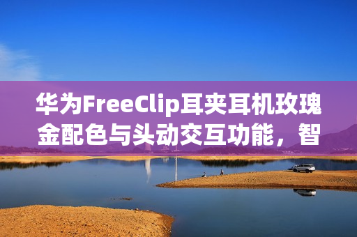 华为FreeClip耳夹耳机玫瑰金配色与头动交互功能，智慧时尚的全新体验