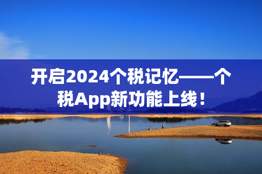 开启2024个税记忆——个税App新功能上线! 开启2024个税记忆——个税App新功能上线!