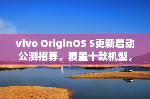 vivo OriginOS 5更新启动公测招募，覆盖十款机型，二月开启公测