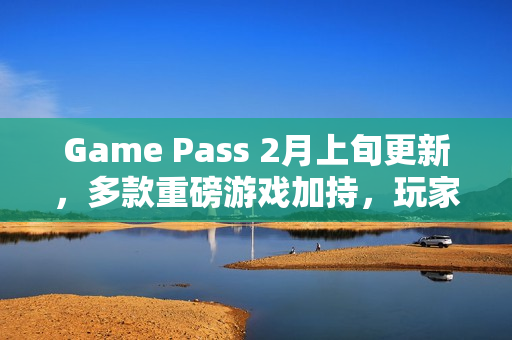 Game Pass 2月上旬更新,多款重磅游戏加持,玩家体验大升级 Game Pass 2月上旬更新,多款重磅游戏加持,玩家体验大升级
