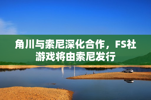 角川与索尼深化合作,FS社游戏将由索尼发行 角川与索尼深化合作,FS社游戏将由索尼发行