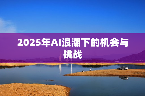 2025年AI浪潮下的机会与挑战