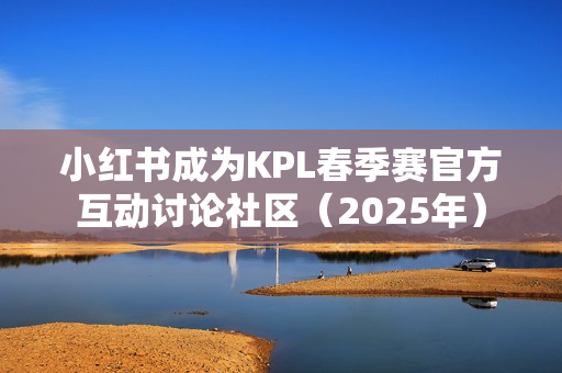 小红书成为KPL春季赛官方互动讨论社区(2025年) 小红书成为KPL春季赛官方互动讨论社区(2025年)