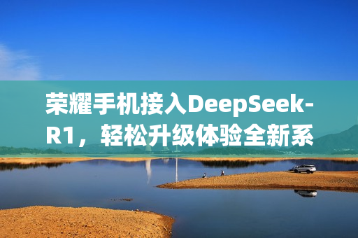 荣耀手机接入DeepSeek-R1，轻松升级体验全新系统
