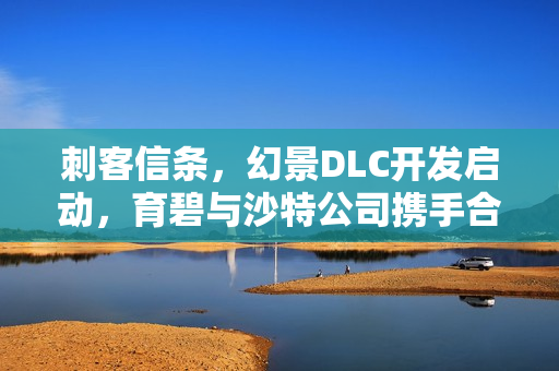 刺客信条，幻景DLC开发启动，育碧与沙特公司携手合作
