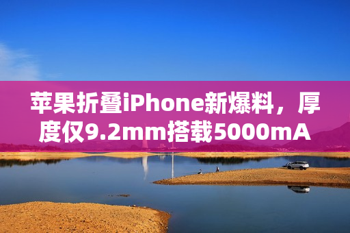 苹果折叠iPhone新爆料，厚度仅9.2mm搭载5000mAh电池，预计秋季发布在即