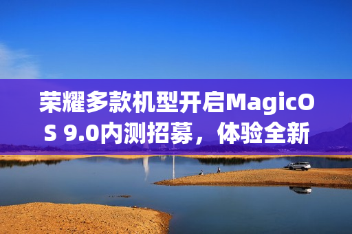 荣耀多款机型开启MagicOS 9.0内测招募,体验全新系统升级! 荣耀多款机型开启MagicOS 9.0内测招募,体验全新系统升级!