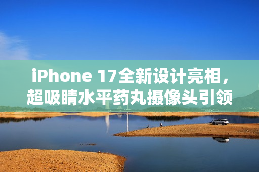 iPhone 17全新设计亮相，超吸睛水平药丸摄像头引领潮流新趋势