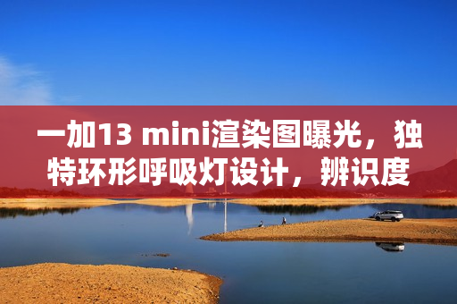 一加13 mini渲染图曝光，独特环形呼吸灯设计，辨识度极高