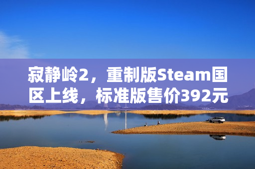 寂静岭2，重制版Steam国区上线，标准版售价392元