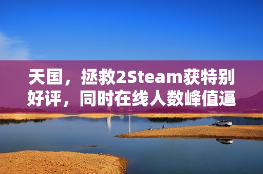天国，拯救2Steam获特别好评，同时在线人数峰值逼近16万大关