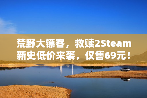 荒野大镖客,救赎2Steam新史低价来袭,仅售69元! 荒野大镖客,救赎2Steam新史低价来袭,仅售69元!