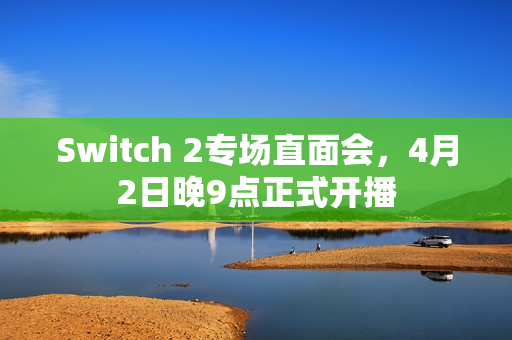 Switch 2专场直面会，4月2日晚9点正式开播