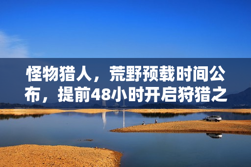 怪物猎人，荒野预载时间公布，提前48小时开启狩猎之旅