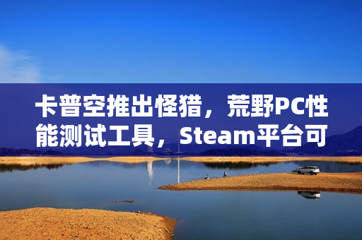 卡普空推出怪猎,荒野PC性能测试工具,Steam平台可下载体验 卡普空推出怪猎,荒野PC性能测试工具,Steam平台可下载体验