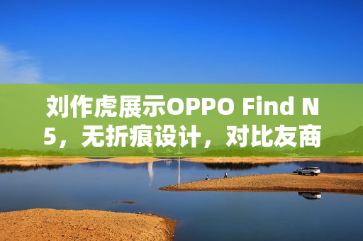 刘作虎展示OPPO Find N5，无折痕设计，对比友商优势明显