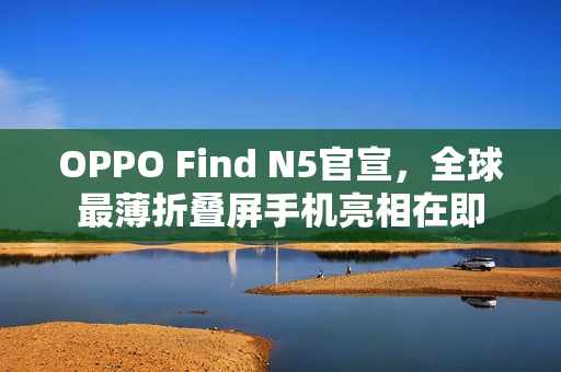 OPPO Find N5官宣，全球最薄折叠屏手机亮相在即