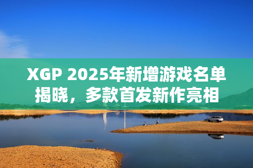 XGP 2025年新增游戏名单揭晓,多款首发新作亮相 XGP 2025年新增游戏名单揭晓,多款首发新作亮相