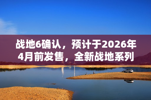 战地6确认,预计于2026年4月前发售,全新战地系列新作期待揭晓! 战地6确认,预计于2026年4月前发售,全新战地系列新作期待揭晓!
