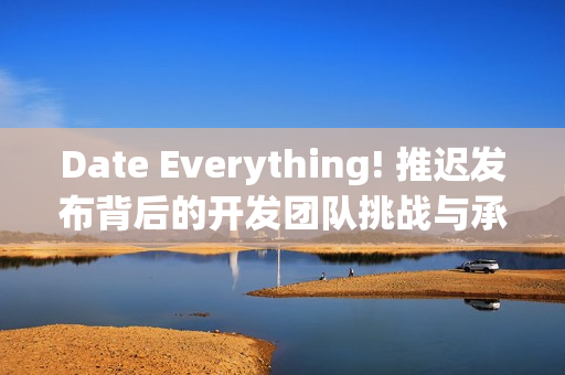 Date Everything! 推迟发布背后的开发团队挑战与承诺 Date Everything! 推迟发布背后的开发团队挑战与承诺
