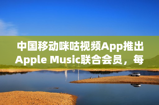 中国移动咪咕视频App推出Apple Music联合会员，每月仅需29.9元