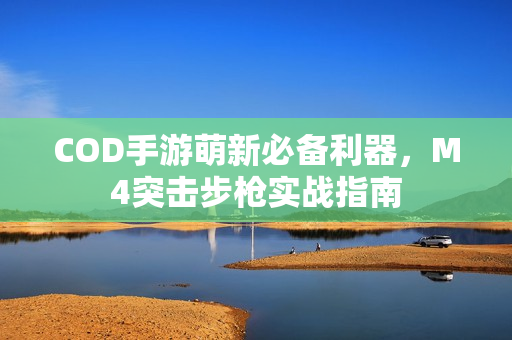COD手游萌新必备利器,M4突击步枪实战指南 COD手游萌新必备利器,M4突击步枪实战指南