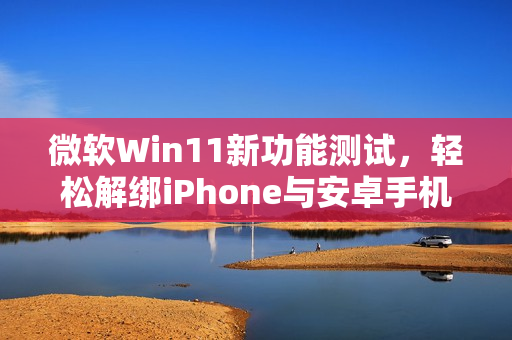微软Win11新功能测试，轻松解绑iPhone与安卓手机设置