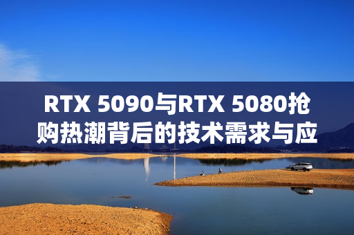 RTX 5090与RTX 5080抢购热潮背后的技术需求与应对黄牛策略 RTX 5090与RTX 5080抢购热潮背后的技术需求与应对黄牛策略