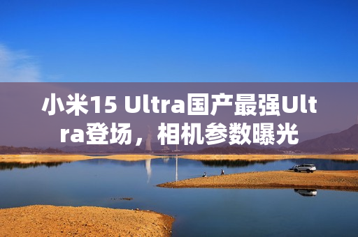 小米15 Ultra国产最强Ultra登场,相机参数曝光 小米15 Ultra国产最强Ultra登场,相机参数曝光