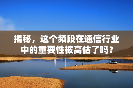 揭秘，这个频段在通信行业中的重要性被高估了吗？