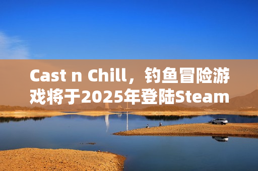 Cast n Chill,钓鱼冒险游戏将于2025年登陆Steam平台 Cast n Chill,钓鱼冒险游戏将于2025年登陆Steam平台