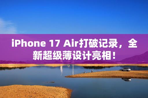 iPhone 17 Air打破记录，全新超级薄设计亮相！