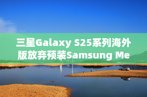 三星Galaxy S25系列海外版放弃预装Samsung Messages，改装谷歌短信应用