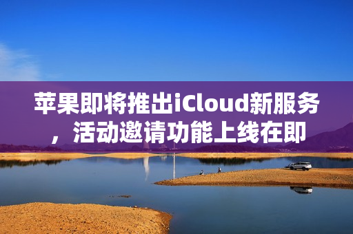 苹果即将推出iCloud新服务,活动邀请功能上线在即 苹果即将推出iCloud新服务,活动邀请功能上线在即