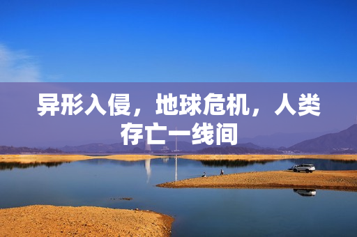 异形入侵,地球危机,人类存亡一线间 异形入侵,地球危机,人类存亡一线间