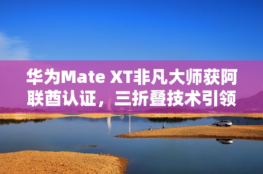 华为Mate XT非凡大师获阿联酋认证,三折叠技术引领全球潮流 华为Mate XT非凡大师获阿联酋认证,三折叠技术引领全球潮流