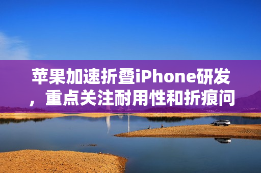 苹果加速折叠iPhone研发,重点关注耐用性和折痕问题 苹果加速折叠iPhone研发,重点关注耐用性和折痕问题