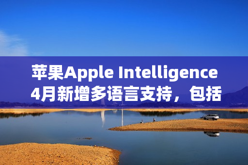 苹果Apple Intelligence 4月新增多语言支持,包括简体中文 苹果Apple Intelligence 4月新增多语言支持,包括简体中文